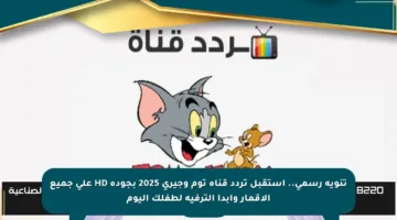 تنويه رسمي.. استقبل تردد قناة توم وجيري 2025 بجودة HD على جميع الأقمار وابدأ الترفيه لطفلك اليوم